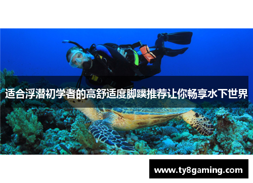 适合浮潜初学者的高舒适度脚蹼推荐让你畅享水下世界
