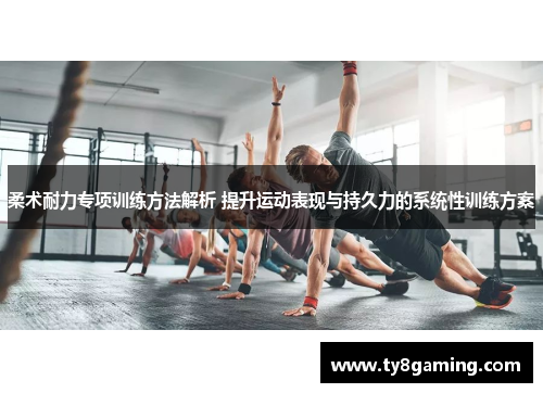 柔术耐力专项训练方法解析 提升运动表现与持久力的系统性训练方案